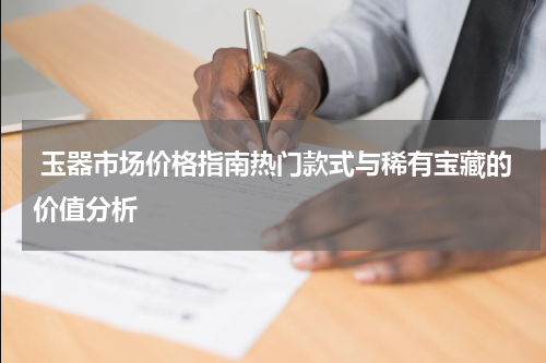  玉器市场价格指南热门款式与稀有宝藏的价值分析