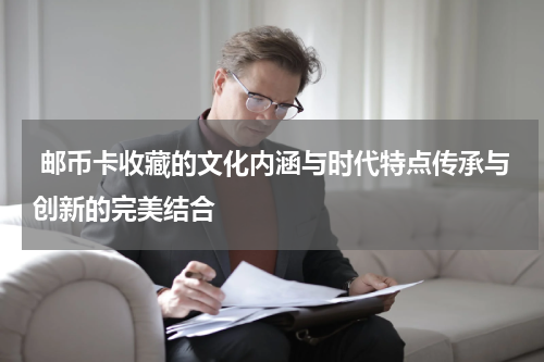  邮币卡收藏的文化内涵与时代特点传承与创新的完美结合