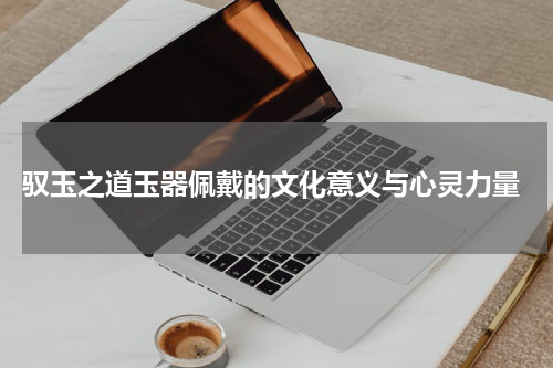  驭玉之道玉器佩戴的文化意义与心灵力量
