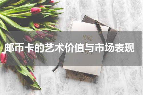  邮币卡的艺术价值与市场表现