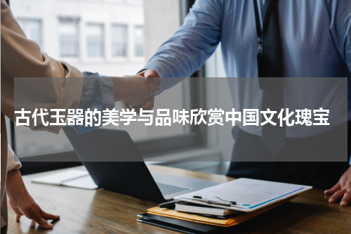  古代玉器的美学与品味欣赏中国文化瑰宝