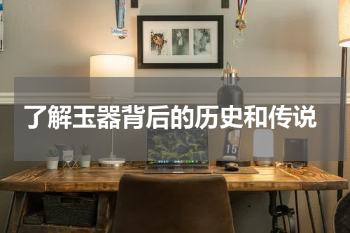  了解玉器背后的历史和传说