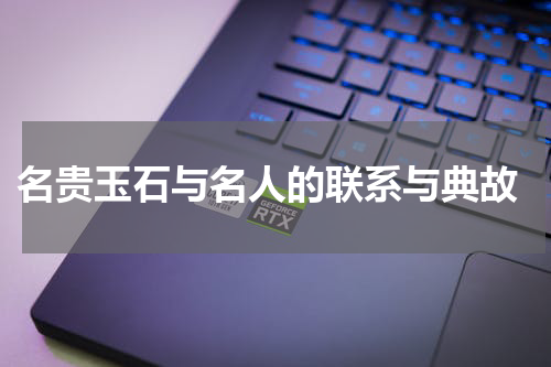  名贵玉石与名人的联系与典故