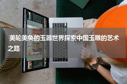  美轮美奂的玉器世界探索中国玉雕的艺术之路