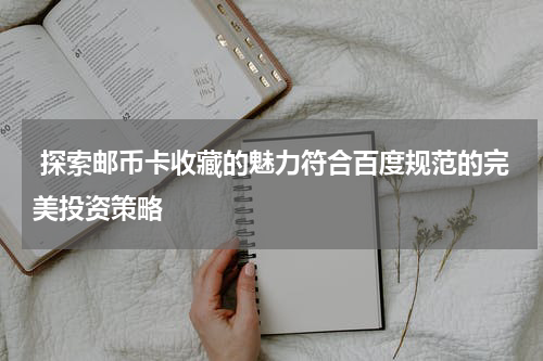  探索邮币卡收藏的魅力符合百度规范的完美投资策略