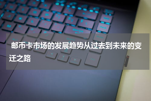  邮币卡市场的发展趋势从过去到未来的变迁之路