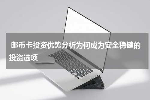  邮币卡投资优势分析为何成为安全稳健的投资选项