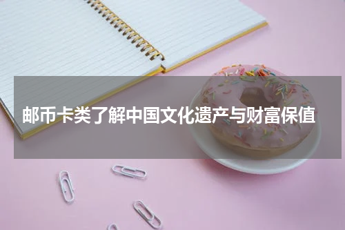  邮币卡类了解中国文化遗产与财富保值