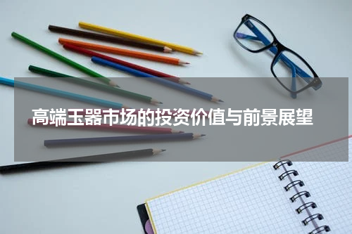  高端玉器市场的投资价值与前景展望