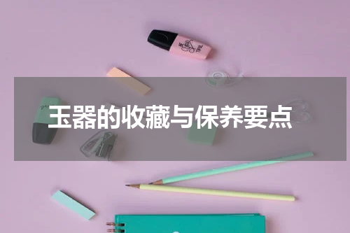  玉器的收藏与保养要点