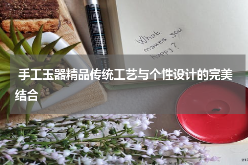  手工玉器精品传统工艺与个性设计的完美结合