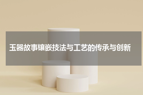  玉器故事镶嵌技法与工艺的传承与创新