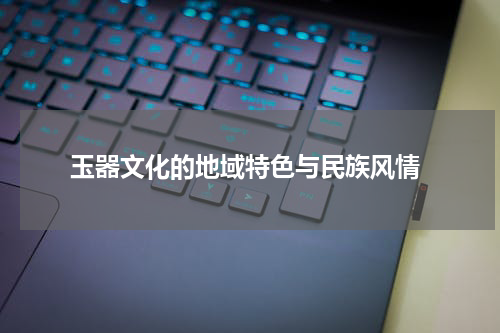  玉器文化的地域特色与民族风情