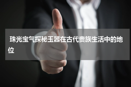  珠光宝气探秘玉器在古代贵族生活中的地位