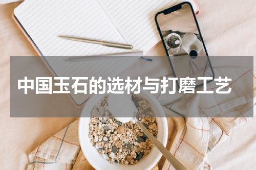  中国玉石的选材与打磨工艺