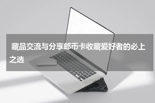  藏品交流与分享邮币卡收藏爱好者的必上之选