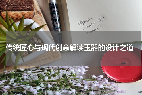  传统匠心与现代创意解读玉器的设计之道