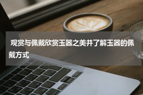  观赏与佩戴欣赏玉器之美并了解玉器的佩戴方式