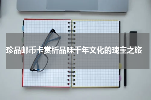  珍品邮币卡赏析品味千年文化的瑰宝之旅