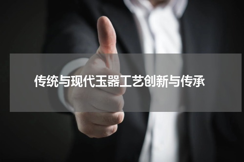  传统与现代玉器工艺创新与传承