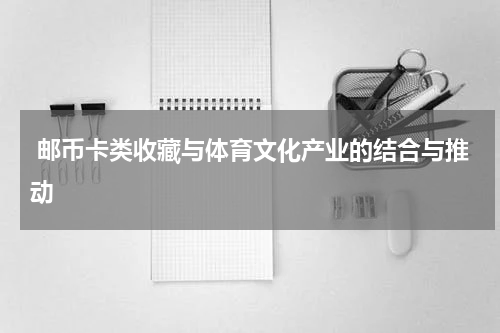  邮币卡类收藏与体育文化产业的结合与推动