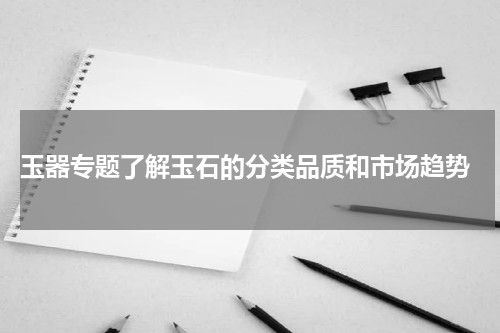  玉器专题了解玉石的分类品质和市场趋势