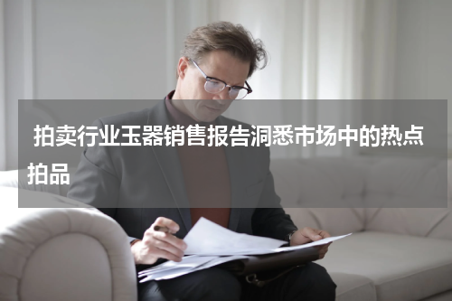  拍卖行业玉器销售报告洞悉市场中的热点拍品