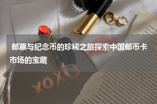  邮票与纪念币的珍稀之旅探索中国邮币卡市场的宝藏