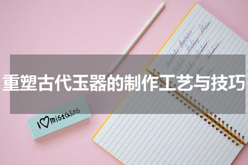重塑古代玉器的制作工艺与技巧