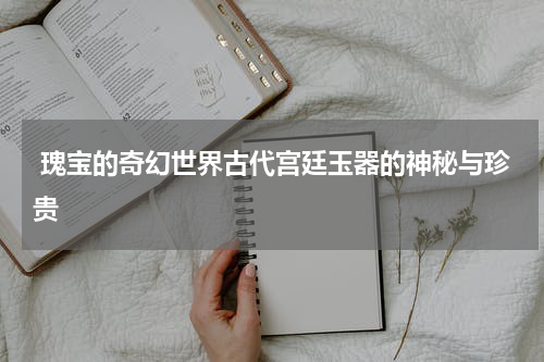  瑰宝的奇幻世界古代宫廷玉器的神秘与珍贵