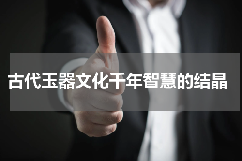  古代玉器文化千年智慧的结晶
