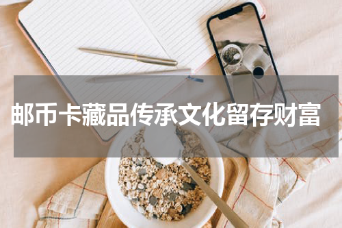  邮币卡藏品传承文化留存财富