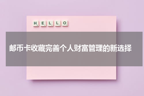  邮币卡收藏完善个人财富管理的新选择