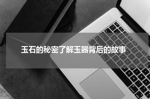  玉石的秘密了解玉器背后的故事