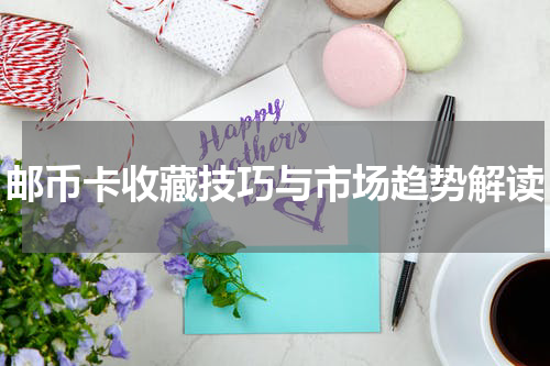 邮币卡收藏技巧与市场趋势解读