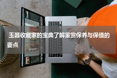  玉器收藏家的宝典了解鉴赏保养与保值的要点