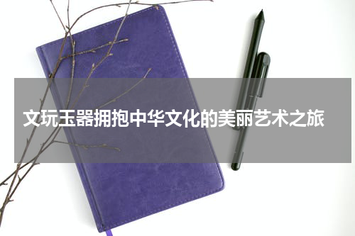  文玩玉器拥抱中华文化的美丽艺术之旅