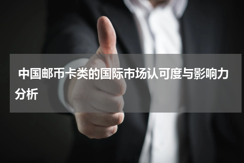  中国邮币卡类的国际市场认可度与影响力分析