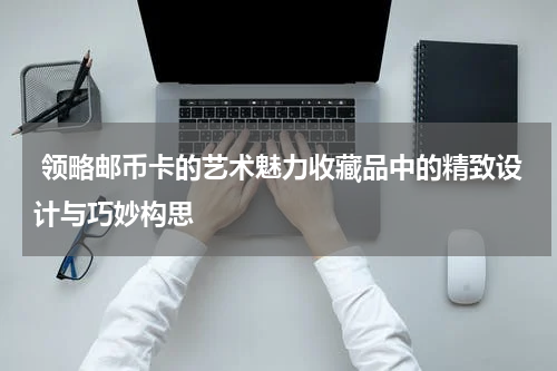  领略邮币卡的艺术魅力收藏品中的精致设计与巧妙构思