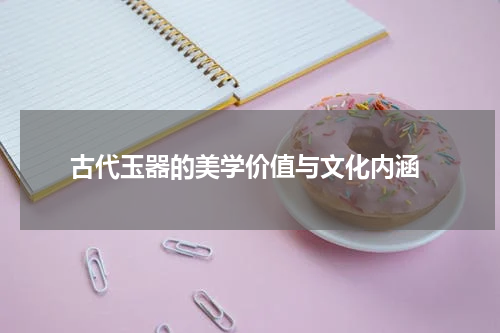  古代玉器的美学价值与文化内涵