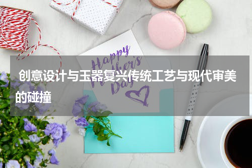  创意设计与玉器复兴传统工艺与现代审美的碰撞