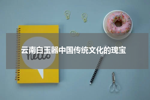  云南白玉器中国传统文化的瑰宝