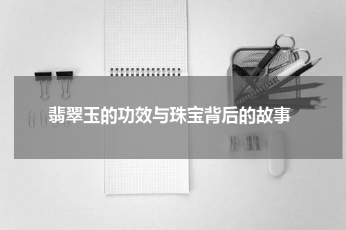  翡翠玉的功效与珠宝背后的故事
