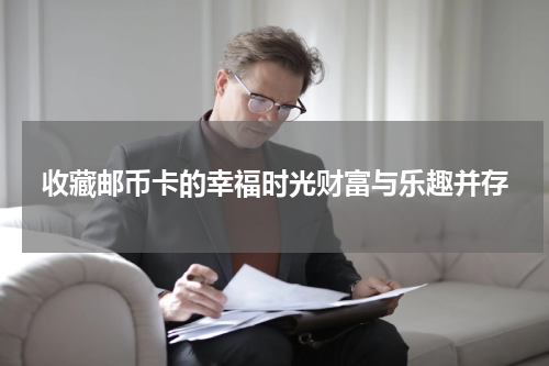 收藏邮币卡的幸福时光财富与乐趣并存