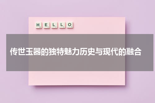  传世玉器的独特魅力历史与现代的融合