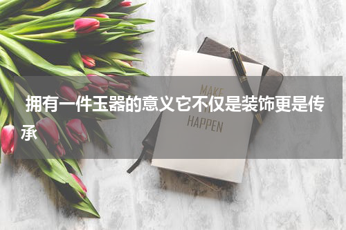  拥有一件玉器的意义它不仅是装饰更是传承