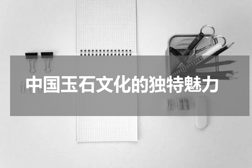  中国玉石文化的独特魅力