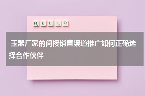  玉器厂家的间接销售渠道推广如何正确选择合作伙伴