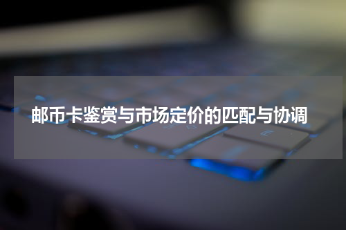  邮币卡鉴赏与市场定价的匹配与协调