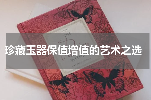  珍藏玉器保值增值的艺术之选